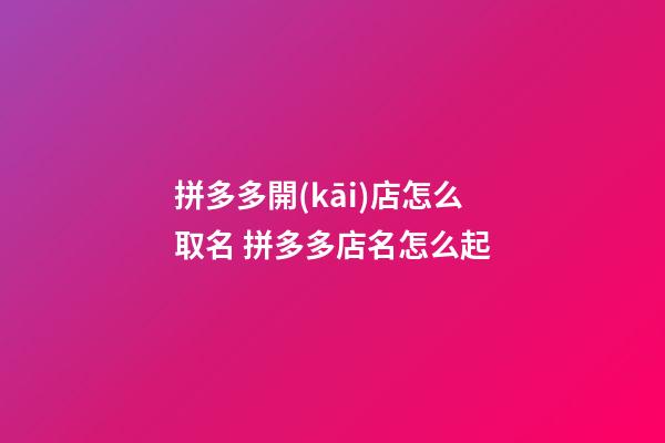 拼多多開(kāi)店怎么取名 拼多多店名怎么起